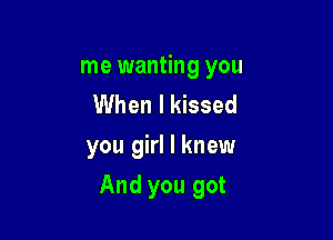 me wanting you
UVhenlldssed
you girl I knew

And you got