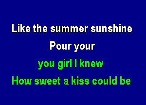 Like the summer sunshine
Pour your

you girl I knew

How sweet a kiss could be