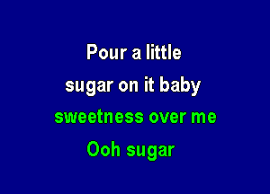 Pour a little

sugar on it baby
sweetness over me

Ooh sugar