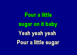 Pouralhue
sugaronitbaby
Yeah yeah yeah

Pour a little sugar