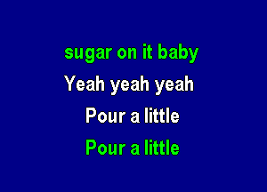 sugar on it baby

Yeah yeah yeah

Pour a little
Pour a little