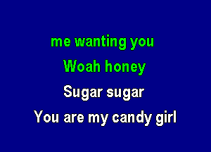 me wanting you
Woah honey
Sugar sugar

You are my candy girl