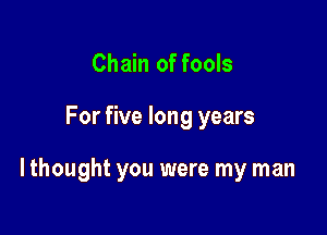 Chain of fools

For five long years

I thought you were my man