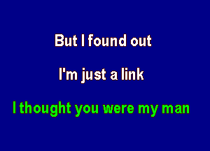 But I found out

I'm just a link

I thought you were my man