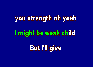 you strength oh yeah
I might be weak child

But I'll give