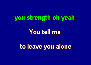 you strength oh yeah

You tell me

to leave you alone