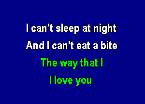 I can't sleep at night

And I can't eat a bite

The way that l
I love you