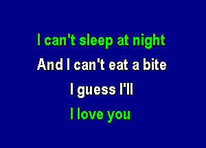 I can't sleep at night

And I can't eat a bite
I guess I'll
I love you