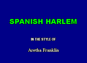 SPANISH HARLEM

Ill WE SIYLE 0F

Aretha Franklin