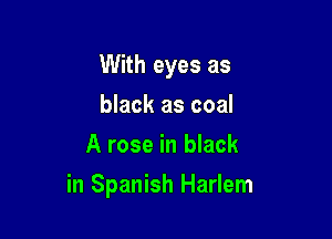 With eyes as
black as coal
A rose in black

in Spanish Harlem