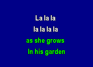 La la la
la la la la
as she grows

In his garden