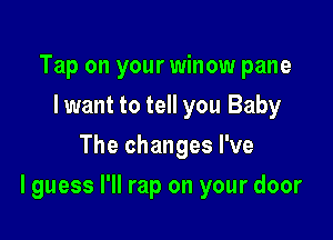 Tap on your winow pane
Iwant to tell you Baby
The changes I've

I guess I'll rap on your door