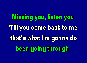 Missing you, listen you
'Till you come back to me

that's what I'm gonna do

been going through