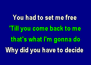 You had to set me free
'TiII you come back to me
that's what I'm gonna do

Why did you have to decide