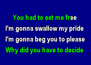 You had to set me free
I'm gonna swallow my pride
I'm gonna beg you to please
Why did you have to decide