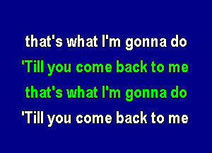 that's what I'm gonna do
'TiII you come back to me
that's what I'm gonna do

'Till you come back to me