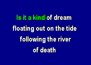 Is it a kind of dream
floating out on the tide

following the river
of death