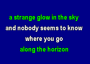 a strange glow in the sky
and nobody seems to know

where you go

along the horizon