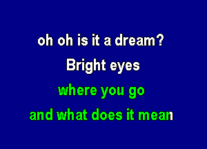 oh oh is it a dream?
Bright eyes

where you go

and what does it mean