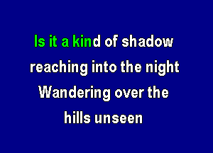 Is it a kind of shadow

reaching into the night

Wandering over the
hills unseen