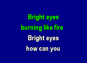 Bright eyes
burning like fire
Bright eyes

how can you