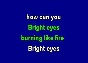 how can you

Bright eyes
burning like fire
Bright eyes