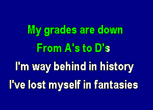 My grades are down
From A's to 0'5

I'm way behind in history

I've lost myself in fantasies