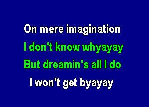 0n mere imagination
I don't know whyayay
But dreamin's all I do

lwon't get byayay