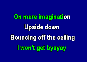 0n mere imagination
Upside down

Bouncing off the ceiling

lwon't get byayay