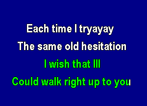 Each time I tryayay
The same old hesitation
lwish that Ill

Could walk right up to you