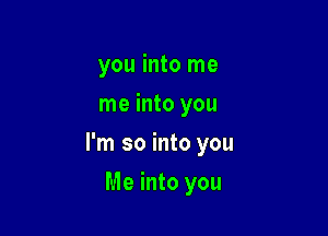 you into me
me into you

I'm so into you

Me into you