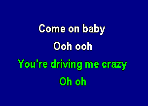 Come on baby
Ooh ooh

You're driving me crazy
Oh oh