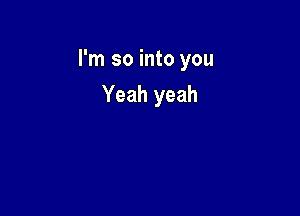 I'm so into you

Yeah yeah
