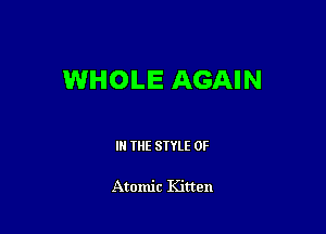 WHOLE AGAIN

I THE STYLE 0F

Atomic Kitten