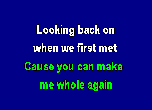 Looking back on
when we first met

Cause you can make

me whole again