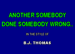 ANOTHER SOMEBODY
DONE SOMEBODY WRONG.

IN THE STYLE 0F

B.J. THOMAS