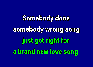 Somebody done
somebody wrong song
just got right for

a brand new love song