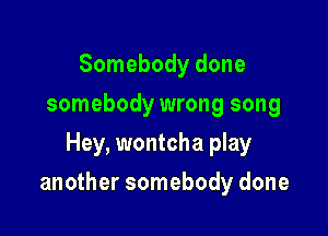 Somebody done
somebody wrong song
Hey, wontcha play

another somebody done