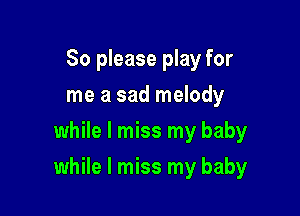 So please play for
me a sad melody
while I miss my baby

while I miss my baby