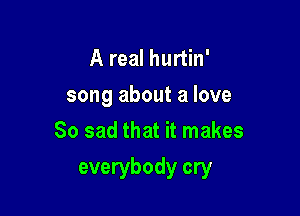 A real hurtin'
song about a love
So sad that it makes

everybody cry