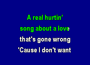 A real hurtin'
song about a love

that's gone wrong

'Cause I don't want