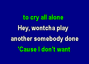 to cry all alone
Hey, wontcha play

another somebody done

'Cause I don't want