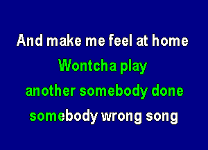 And make me feel at home
Wontcha play

another somebody done

somebody wrong song