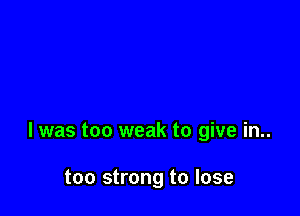 l was too weak to give in..

too strong to lose