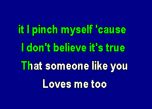 it I pinch myself 'cause
I don't believe it's true

That someone like you

Loves me too