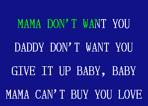 MAMA DONT T WANT YOU
DADDY DONT T WANT YOU
GIVE IT UP BABY, BABY
MAMA CANT T BUY YOU LOVE