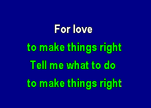 For love
to make things right
Tell me what to do

to make things right