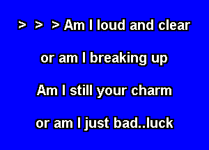 za Am I loud and clear

or am I breaking up

Am I still your charm

or am Ijust bad..luck