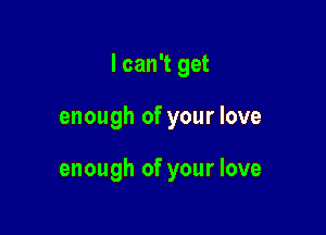 I can't get

enough of your love

enough of your love