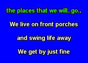 the places that we will..go..

We live on front porches

and swing life away

We get by just fine